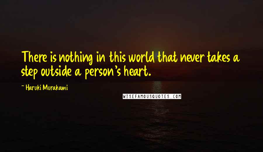 Haruki Murakami Quotes: There is nothing in this world that never takes a step outside a person's heart.