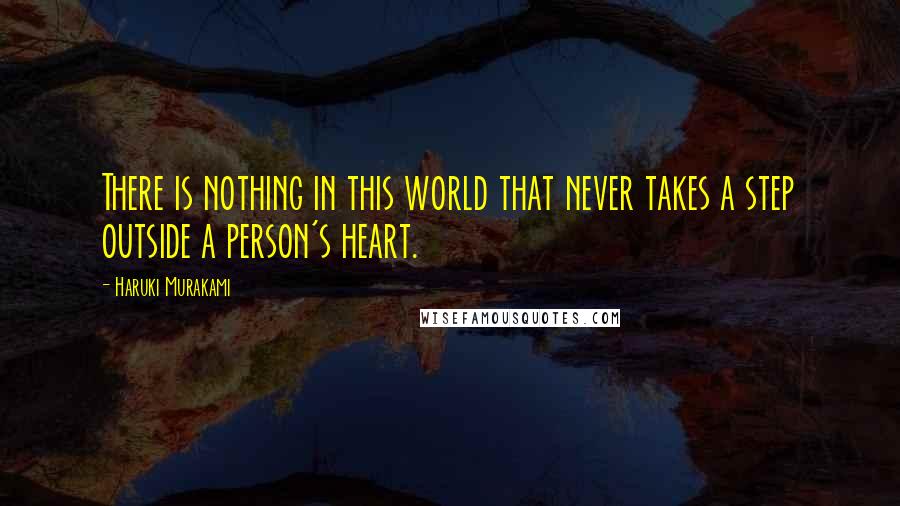 Haruki Murakami Quotes: There is nothing in this world that never takes a step outside a person's heart.