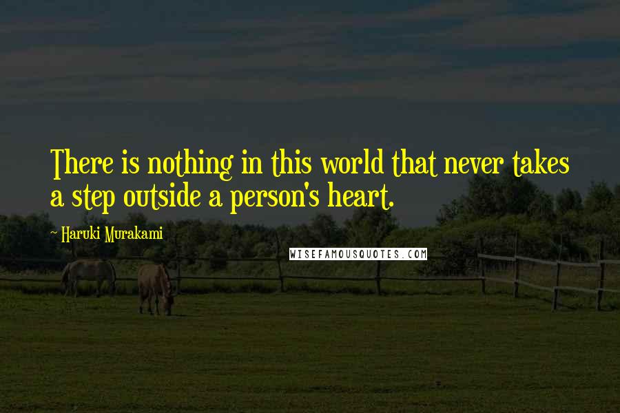 Haruki Murakami Quotes: There is nothing in this world that never takes a step outside a person's heart.