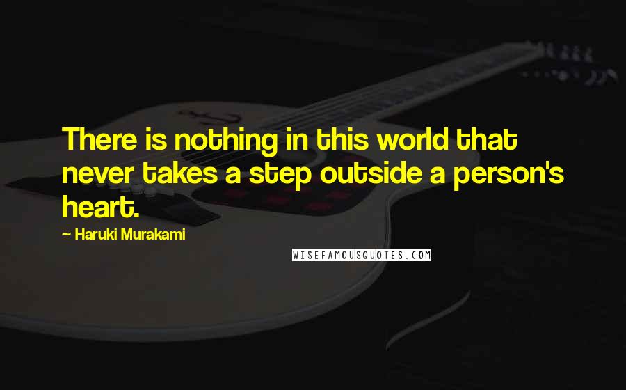 Haruki Murakami Quotes: There is nothing in this world that never takes a step outside a person's heart.