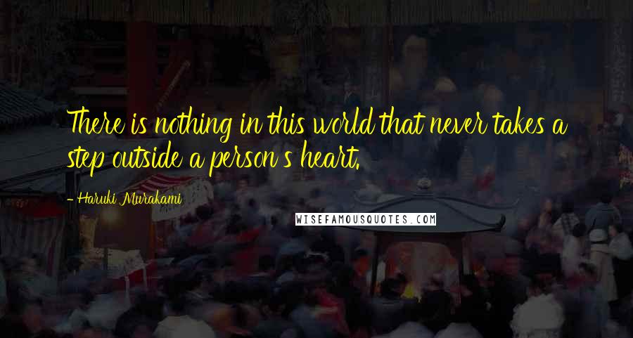 Haruki Murakami Quotes: There is nothing in this world that never takes a step outside a person's heart.