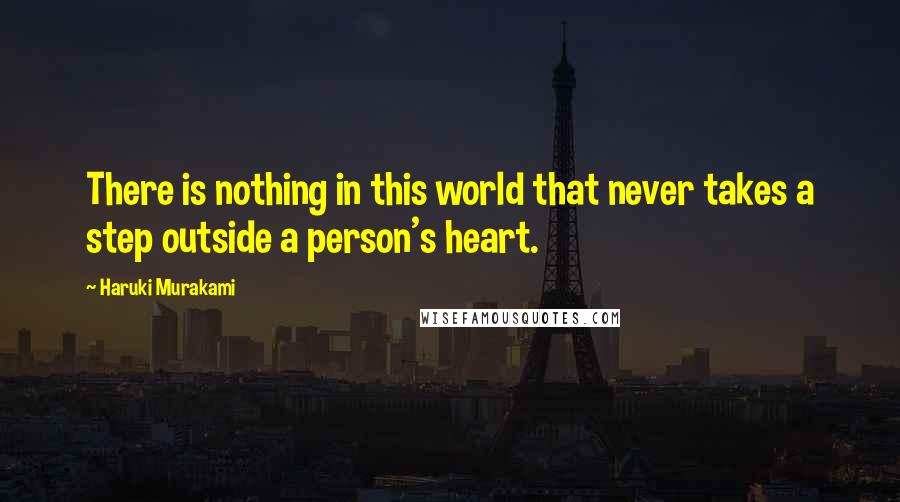 Haruki Murakami Quotes: There is nothing in this world that never takes a step outside a person's heart.