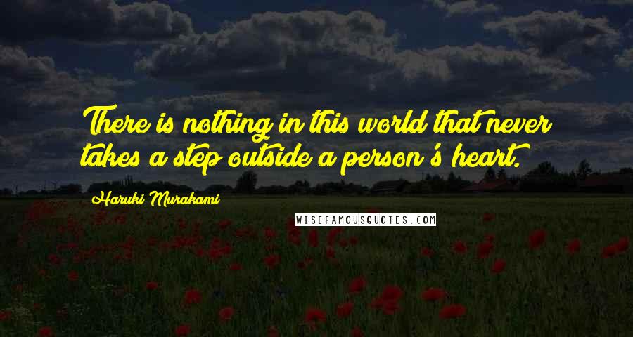 Haruki Murakami Quotes: There is nothing in this world that never takes a step outside a person's heart.