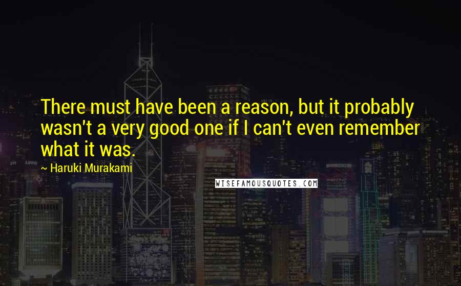 Haruki Murakami Quotes: There must have been a reason, but it probably wasn't a very good one if I can't even remember what it was.