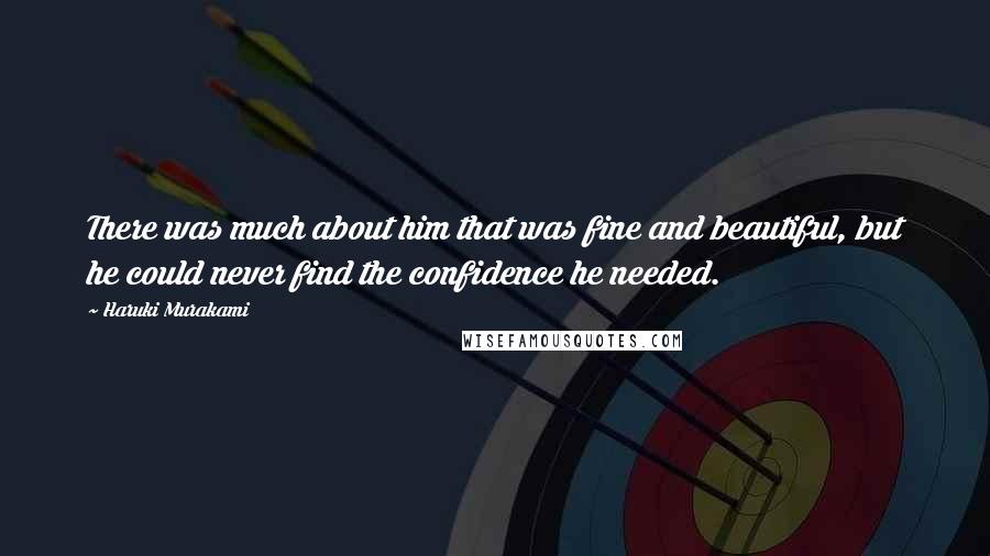 Haruki Murakami Quotes: There was much about him that was fine and beautiful, but he could never find the confidence he needed.