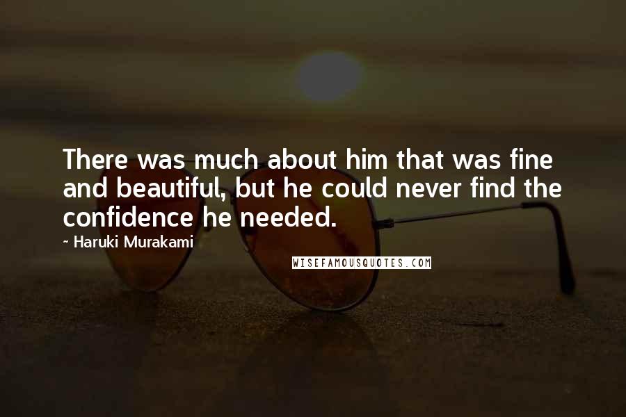 Haruki Murakami Quotes: There was much about him that was fine and beautiful, but he could never find the confidence he needed.