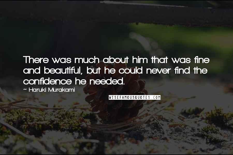 Haruki Murakami Quotes: There was much about him that was fine and beautiful, but he could never find the confidence he needed.