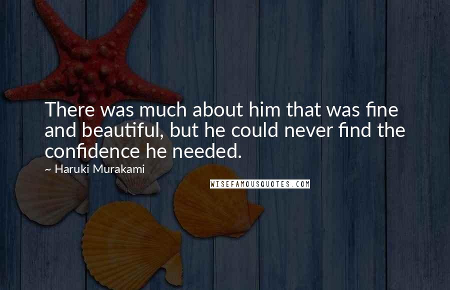 Haruki Murakami Quotes: There was much about him that was fine and beautiful, but he could never find the confidence he needed.
