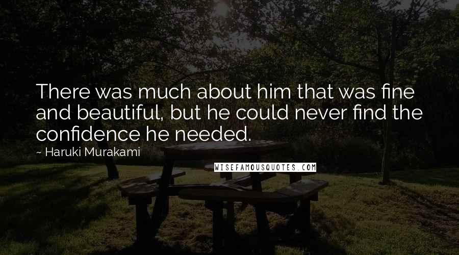 Haruki Murakami Quotes: There was much about him that was fine and beautiful, but he could never find the confidence he needed.