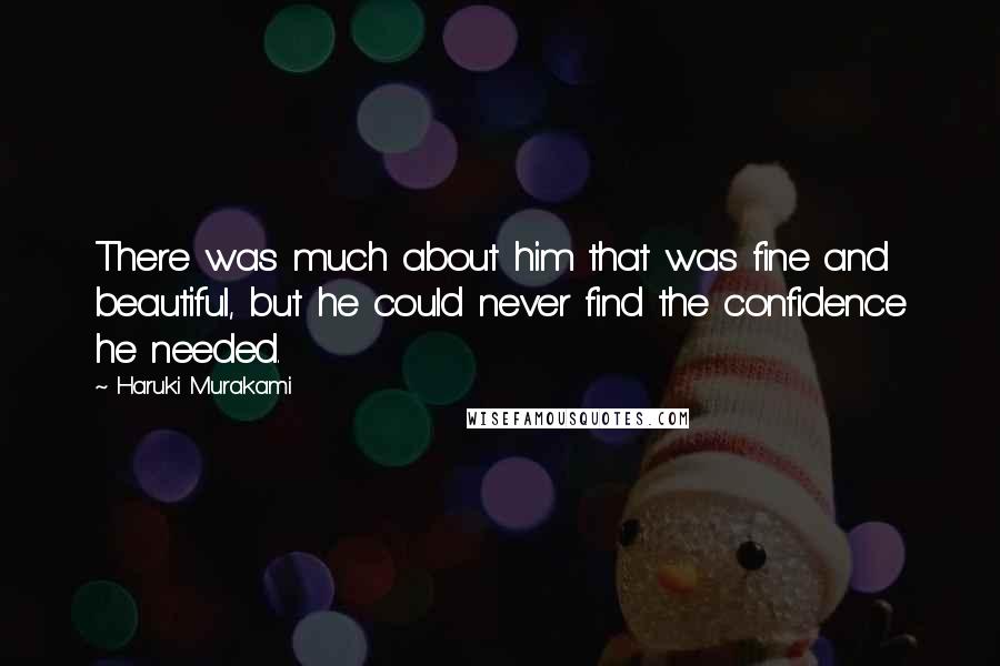 Haruki Murakami Quotes: There was much about him that was fine and beautiful, but he could never find the confidence he needed.