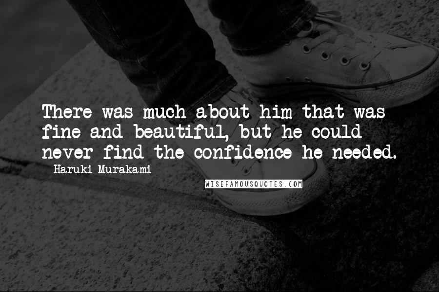 Haruki Murakami Quotes: There was much about him that was fine and beautiful, but he could never find the confidence he needed.