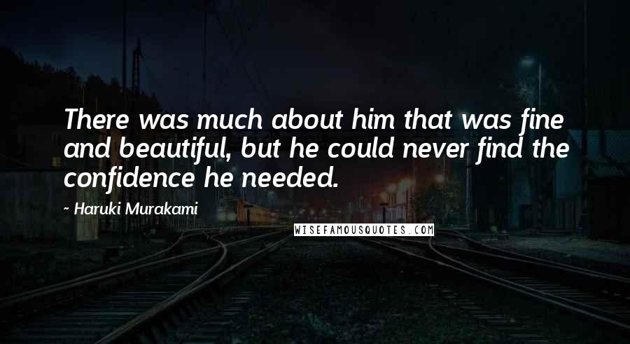 Haruki Murakami Quotes: There was much about him that was fine and beautiful, but he could never find the confidence he needed.