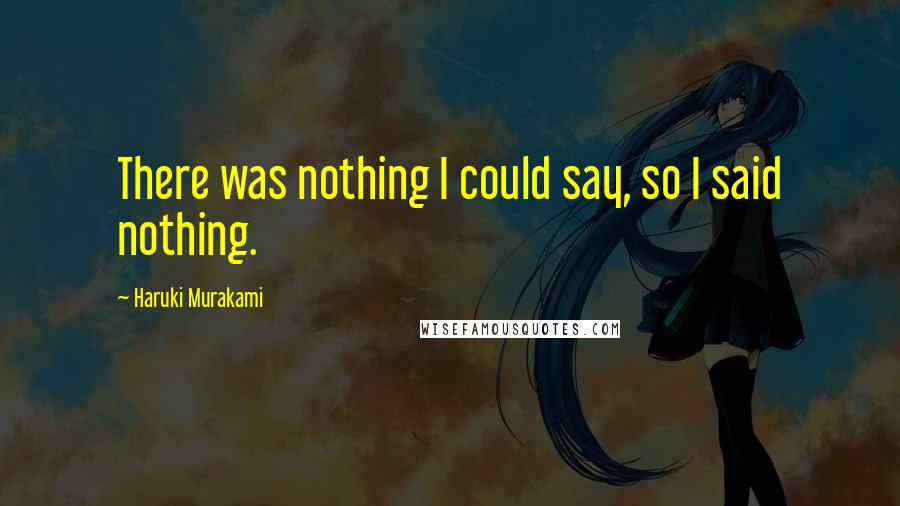 Haruki Murakami Quotes: There was nothing I could say, so I said nothing.