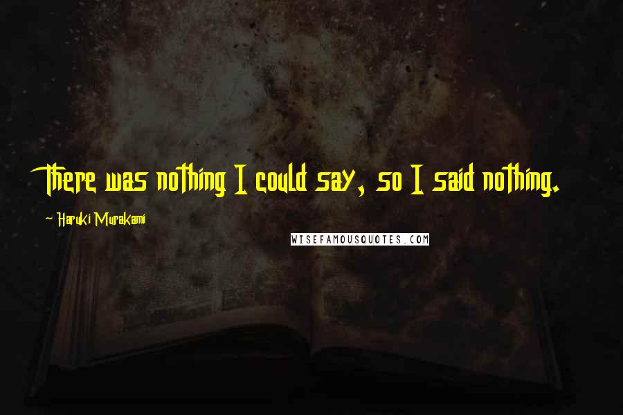 Haruki Murakami Quotes: There was nothing I could say, so I said nothing.