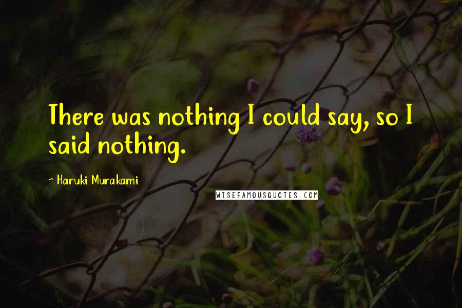 Haruki Murakami Quotes: There was nothing I could say, so I said nothing.