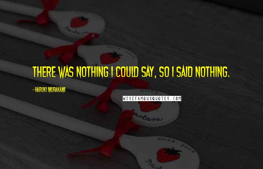 Haruki Murakami Quotes: There was nothing I could say, so I said nothing.