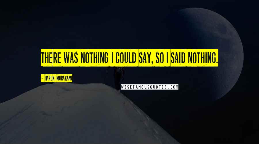 Haruki Murakami Quotes: There was nothing I could say, so I said nothing.
