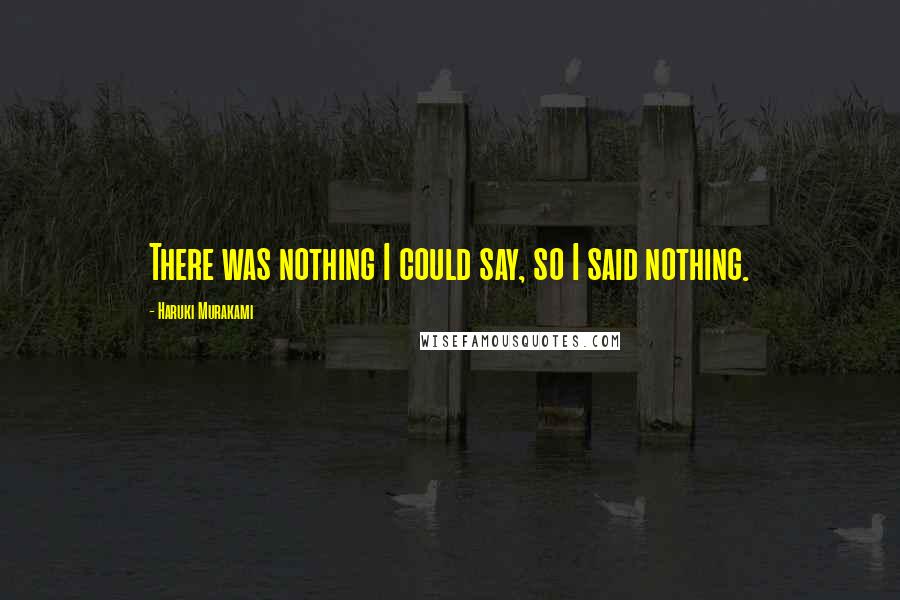 Haruki Murakami Quotes: There was nothing I could say, so I said nothing.