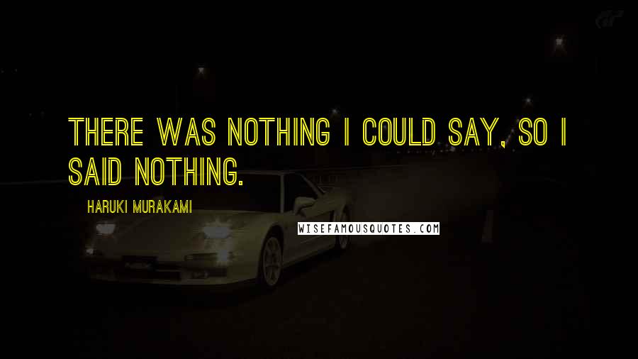 Haruki Murakami Quotes: There was nothing I could say, so I said nothing.