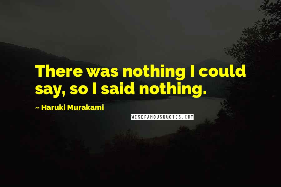 Haruki Murakami Quotes: There was nothing I could say, so I said nothing.