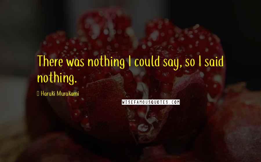 Haruki Murakami Quotes: There was nothing I could say, so I said nothing.