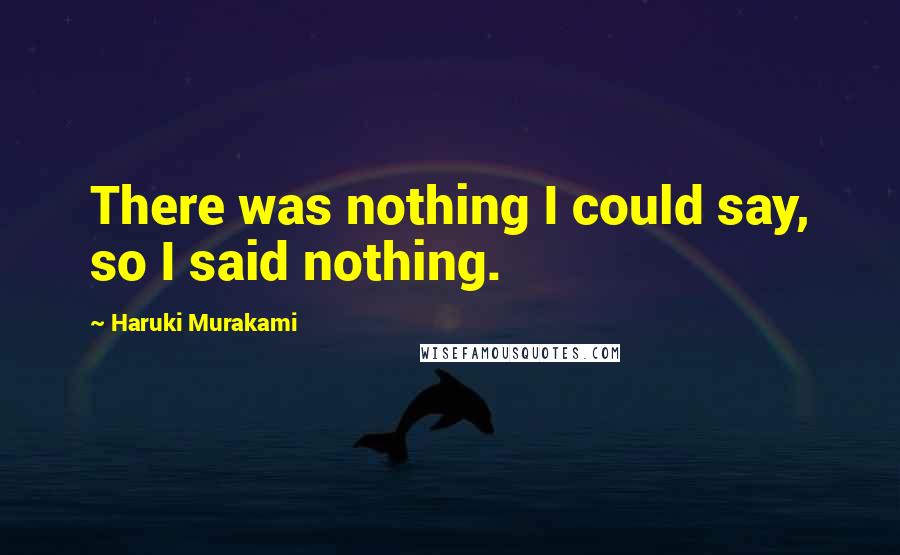 Haruki Murakami Quotes: There was nothing I could say, so I said nothing.