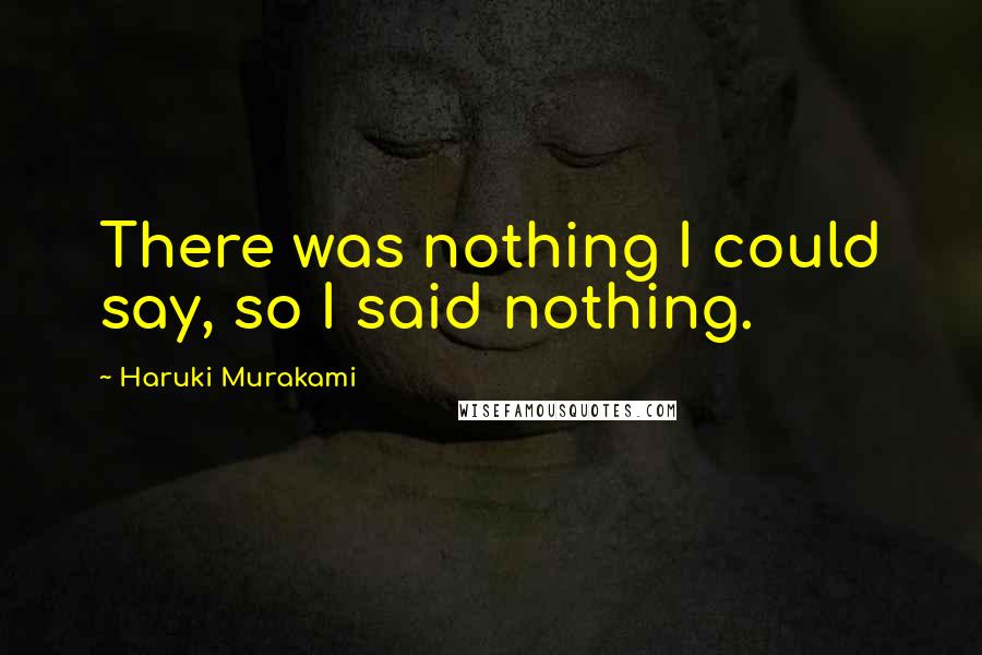 Haruki Murakami Quotes: There was nothing I could say, so I said nothing.