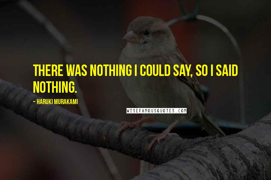 Haruki Murakami Quotes: There was nothing I could say, so I said nothing.