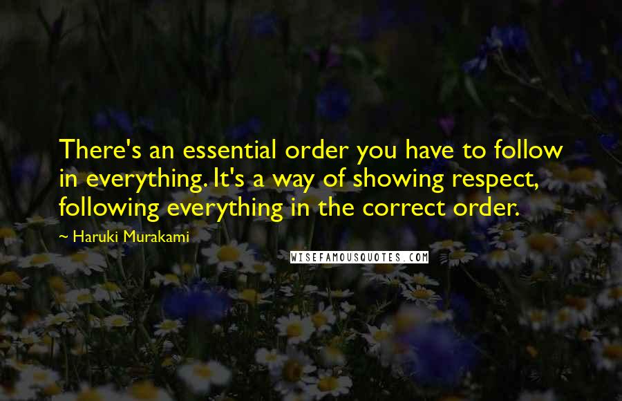 Haruki Murakami Quotes: There's an essential order you have to follow in everything. It's a way of showing respect, following everything in the correct order.