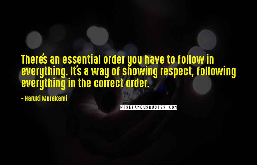 Haruki Murakami Quotes: There's an essential order you have to follow in everything. It's a way of showing respect, following everything in the correct order.