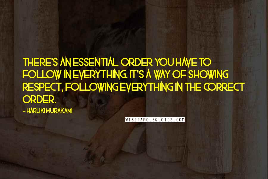 Haruki Murakami Quotes: There's an essential order you have to follow in everything. It's a way of showing respect, following everything in the correct order.