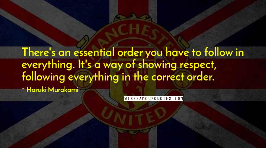 Haruki Murakami Quotes: There's an essential order you have to follow in everything. It's a way of showing respect, following everything in the correct order.