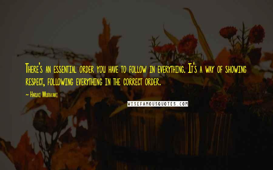 Haruki Murakami Quotes: There's an essential order you have to follow in everything. It's a way of showing respect, following everything in the correct order.