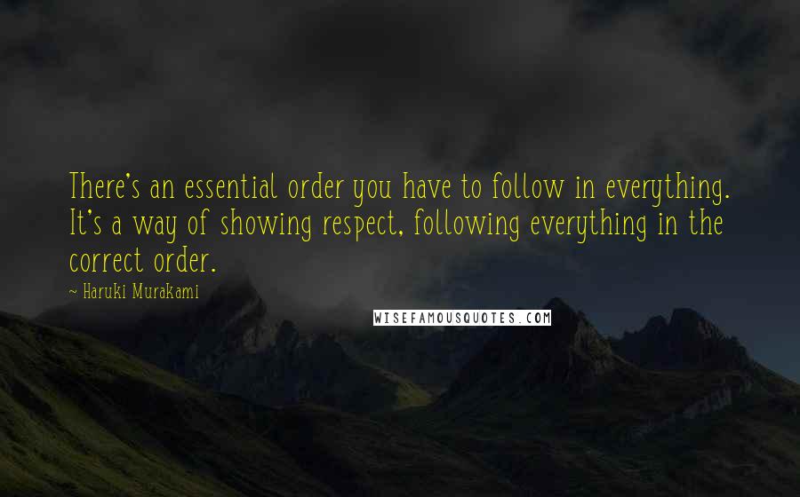 Haruki Murakami Quotes: There's an essential order you have to follow in everything. It's a way of showing respect, following everything in the correct order.