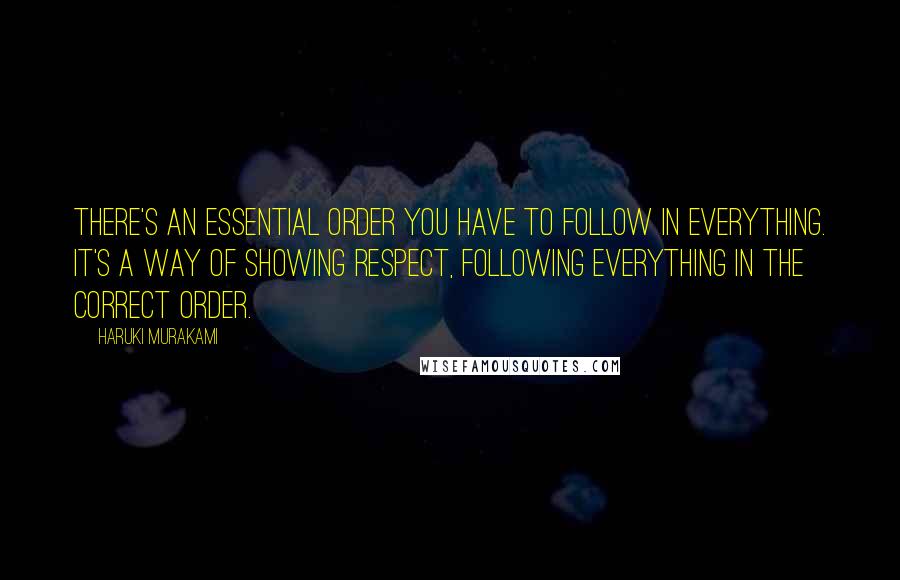 Haruki Murakami Quotes: There's an essential order you have to follow in everything. It's a way of showing respect, following everything in the correct order.