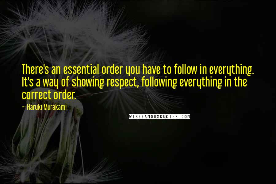 Haruki Murakami Quotes: There's an essential order you have to follow in everything. It's a way of showing respect, following everything in the correct order.