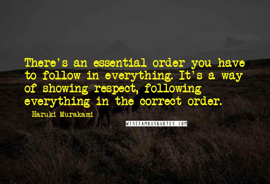 Haruki Murakami Quotes: There's an essential order you have to follow in everything. It's a way of showing respect, following everything in the correct order.