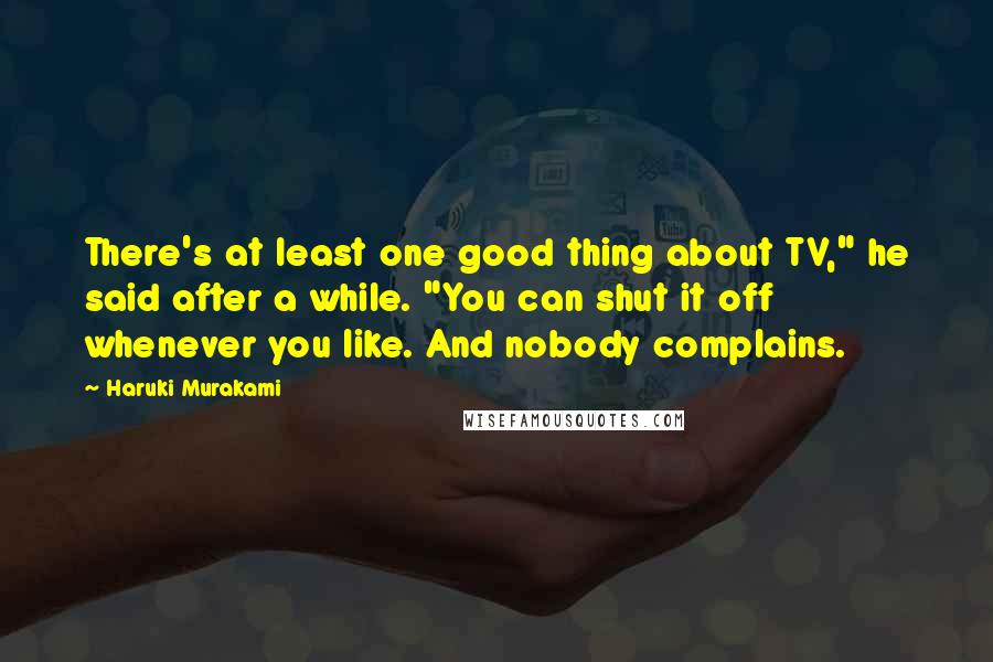 Haruki Murakami Quotes: There's at least one good thing about TV," he said after a while. "You can shut it off whenever you like. And nobody complains.