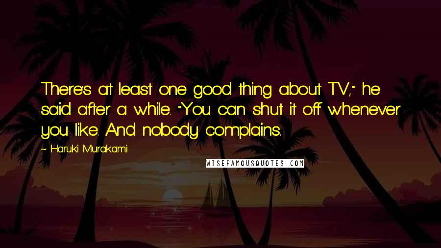 Haruki Murakami Quotes: There's at least one good thing about TV," he said after a while. "You can shut it off whenever you like. And nobody complains.