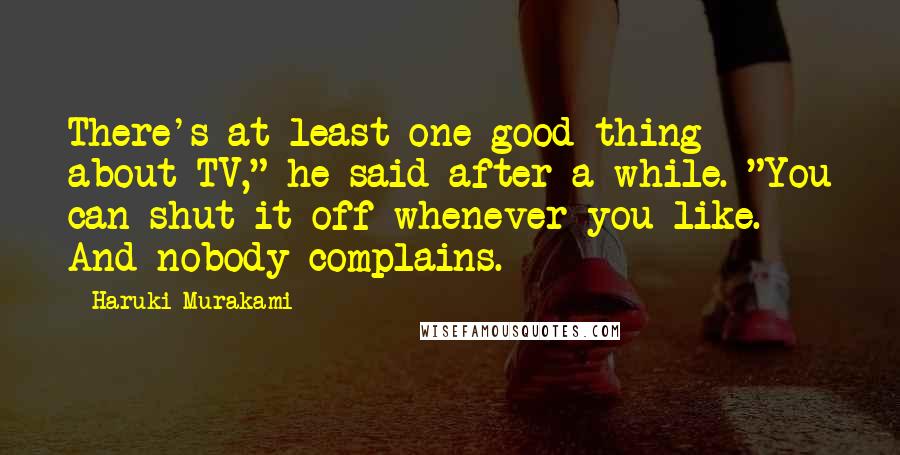 Haruki Murakami Quotes: There's at least one good thing about TV," he said after a while. "You can shut it off whenever you like. And nobody complains.