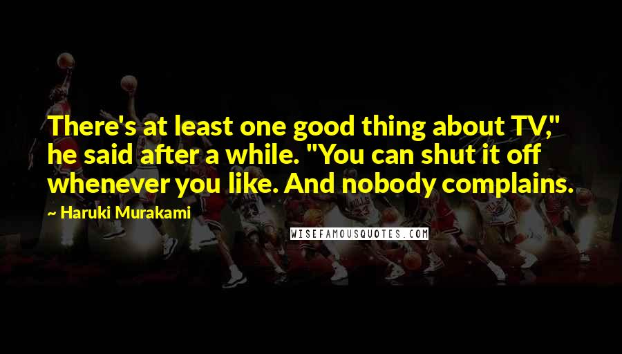 Haruki Murakami Quotes: There's at least one good thing about TV," he said after a while. "You can shut it off whenever you like. And nobody complains.