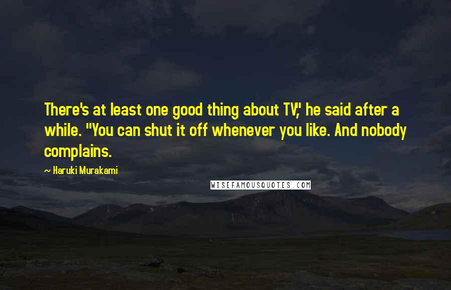 Haruki Murakami Quotes: There's at least one good thing about TV," he said after a while. "You can shut it off whenever you like. And nobody complains.