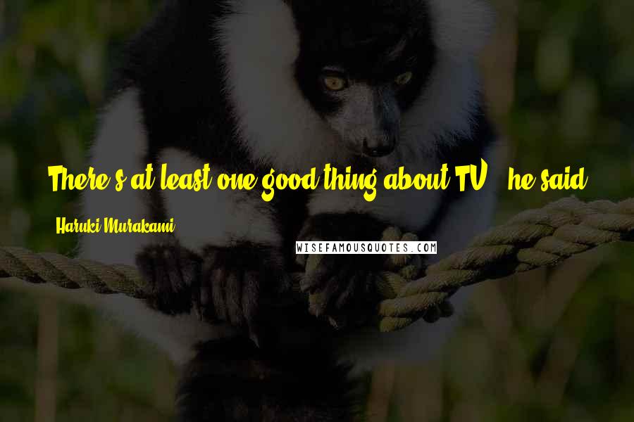 Haruki Murakami Quotes: There's at least one good thing about TV," he said after a while. "You can shut it off whenever you like. And nobody complains.