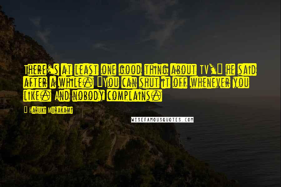 Haruki Murakami Quotes: There's at least one good thing about TV," he said after a while. "You can shut it off whenever you like. And nobody complains.