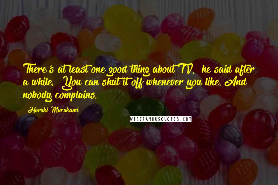 Haruki Murakami Quotes: There's at least one good thing about TV," he said after a while. "You can shut it off whenever you like. And nobody complains.