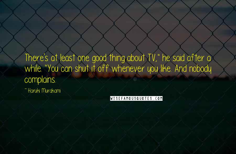 Haruki Murakami Quotes: There's at least one good thing about TV," he said after a while. "You can shut it off whenever you like. And nobody complains.