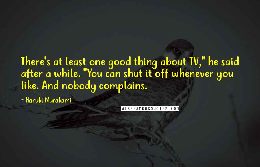 Haruki Murakami Quotes: There's at least one good thing about TV," he said after a while. "You can shut it off whenever you like. And nobody complains.