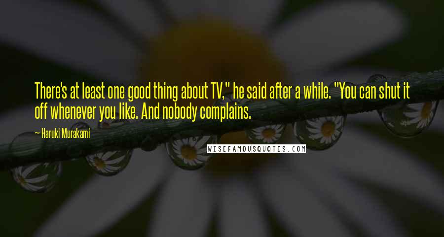 Haruki Murakami Quotes: There's at least one good thing about TV," he said after a while. "You can shut it off whenever you like. And nobody complains.