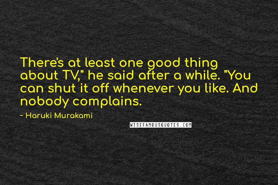 Haruki Murakami Quotes: There's at least one good thing about TV," he said after a while. "You can shut it off whenever you like. And nobody complains.