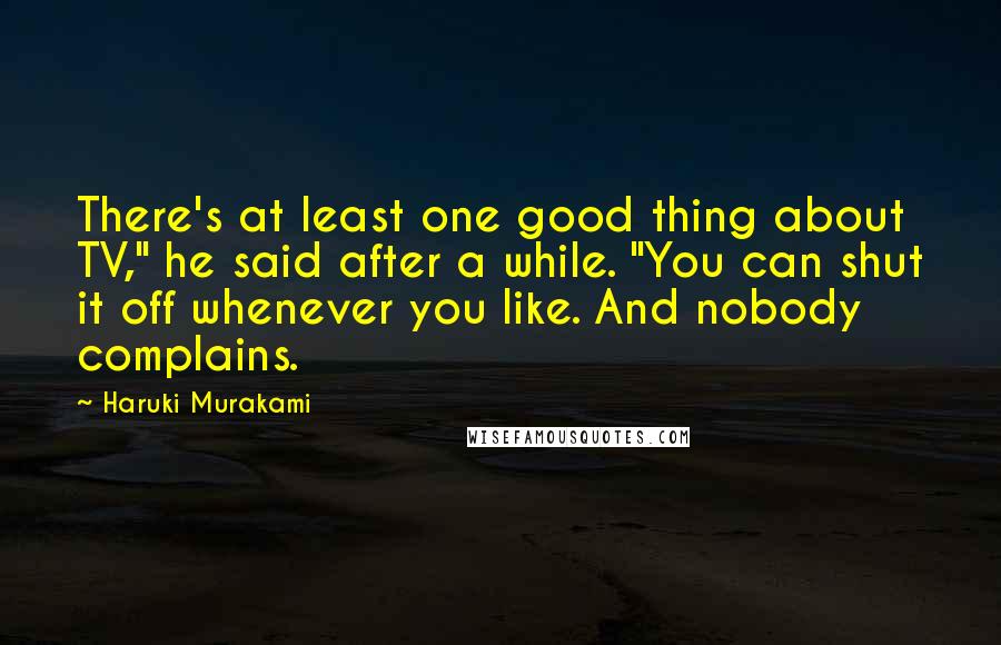 Haruki Murakami Quotes: There's at least one good thing about TV," he said after a while. "You can shut it off whenever you like. And nobody complains.